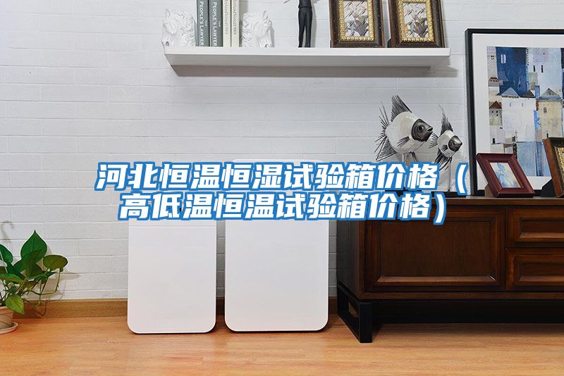 河北恒溫恒濕試驗(yàn)箱價格(高低溫恒溫試驗(yàn)箱價格)