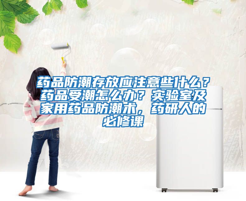 藥品防潮存放應注意些什么？藥品受潮怎么辦？實驗室及家用藥品防潮術，藥研人的必修課