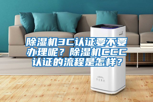 除濕機3C認證要不要辦理呢？除濕機CCC認證的流程是怎樣？