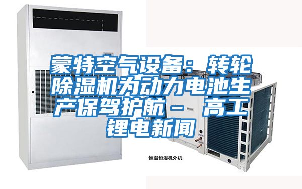 蒙特空氣設(shè)備:轉(zhuǎn)輪除濕機(jī)為動(dòng)力電池生產(chǎn)保駕護(hù)航– 高工鋰電新聞