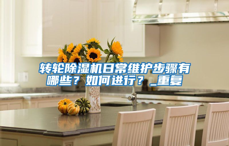 轉(zhuǎn)輪除濕機(jī)日常維護(hù)步驟有哪些？如何進(jìn)行？_重復(fù)